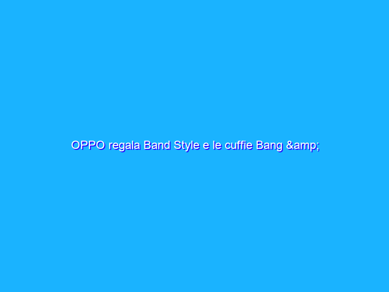 OPPO regala Band Style e le cuffie Bang & Olufsen Beoplay H4