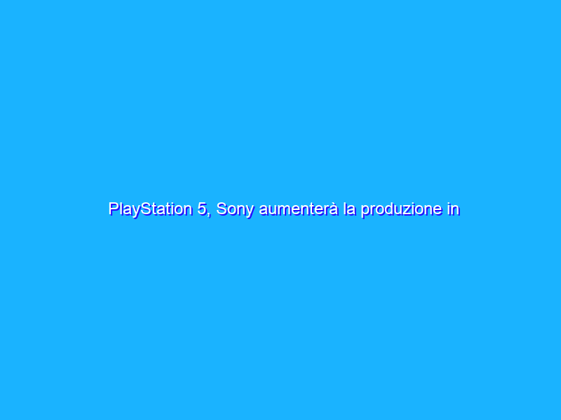 PlayStation 5, Sony aumenterà la produzione in estate