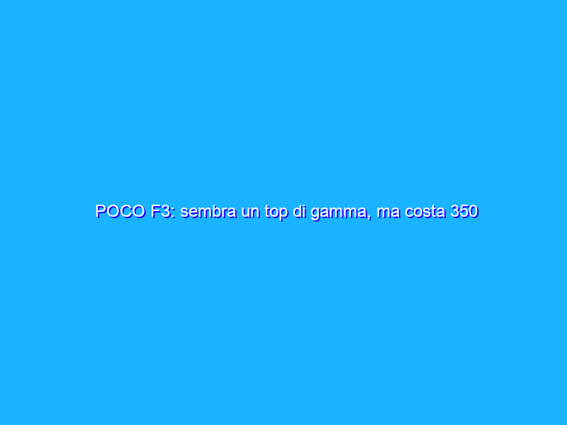 POCO F3: sembra un top di gamma, ma costa 350 euro. La recensione