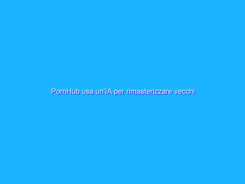 PornHub usa un’IA per rimasterizzare vecchi film erotici