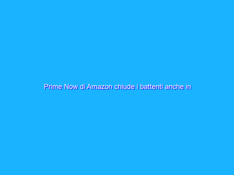 Prime Now di Amazon chiude i battenti anche in Italia