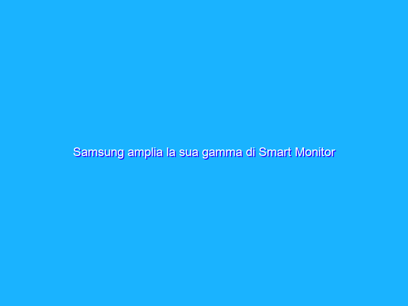 Samsung amplia la sua gamma di Smart Monitor