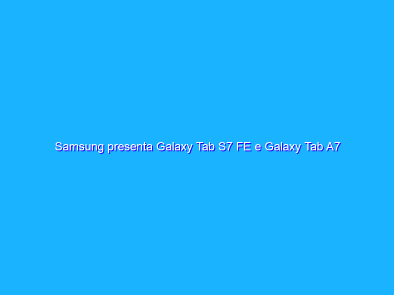 Samsung presenta Galaxy Tab S7 FE e Galaxy Tab A7 Lite
