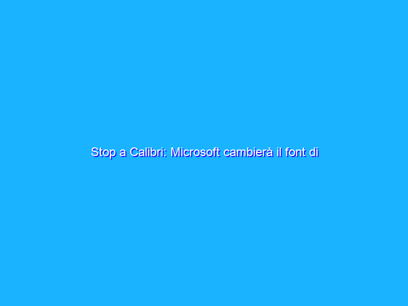 Stop a Calibri: Microsoft cambierà il font di default