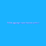 TikTok aggiunge nuove funzioni contro il cyberbullismo