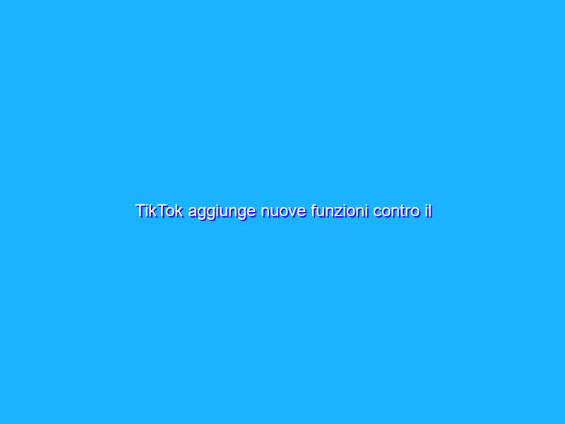 TikTok aggiunge nuove funzioni contro il cyberbullismo