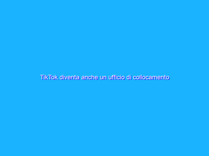 TikTok diventa anche un ufficio di collocamento per i giovani