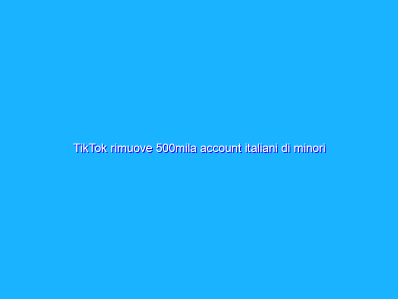 TikTok rimuove 500mila account italiani di minori di 13 anni
