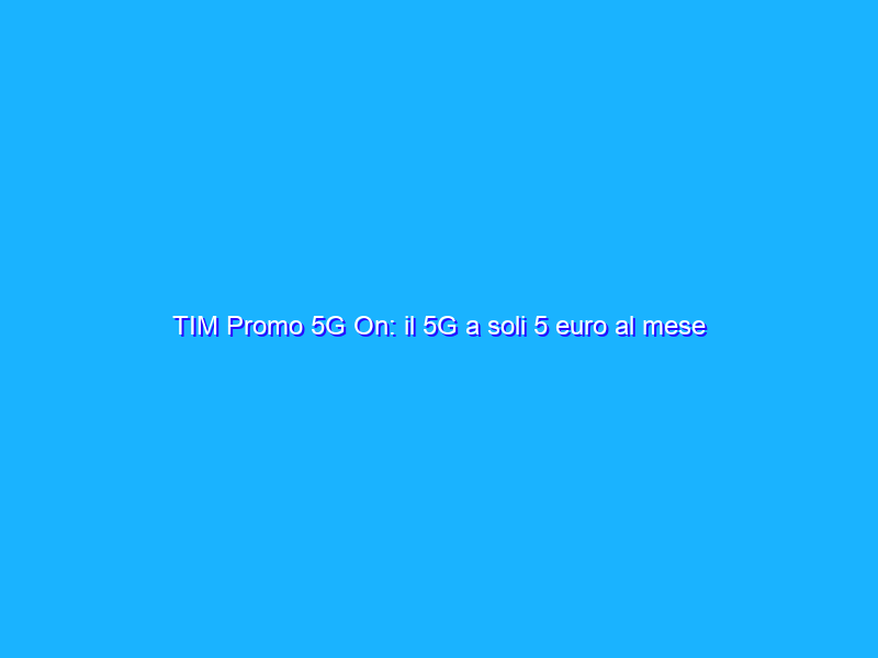 TIM Promo 5G On: il 5G a soli 5 euro al mese