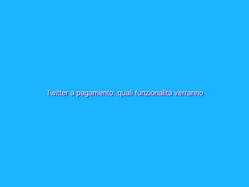 Twitter a pagamento: quali funzionalità verranno aggiunte?