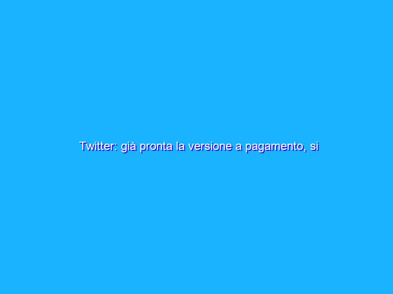 Twitter: già pronta la versione a pagamento, si chiama Blue