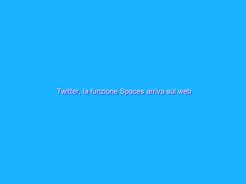Twitter, la funzione Spaces arriva sul web