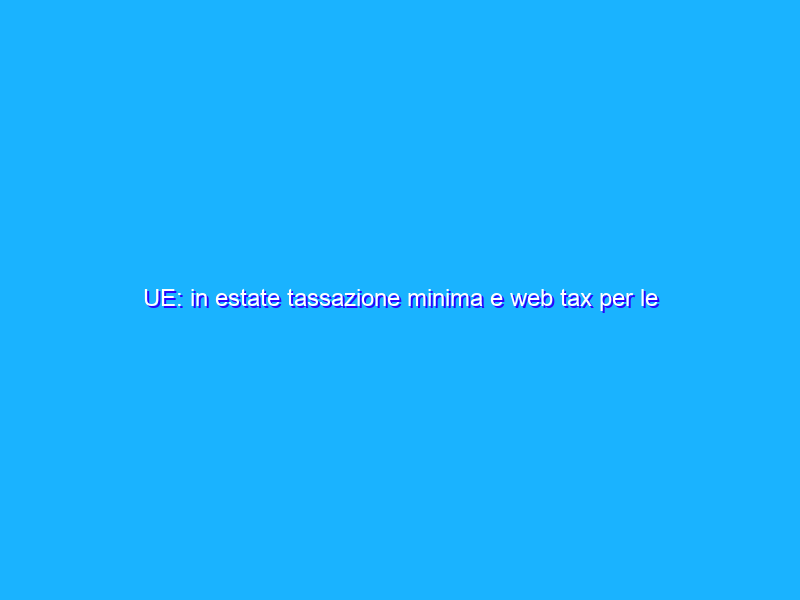 UE: in estate tassazione minima e web tax per le multinazionali
