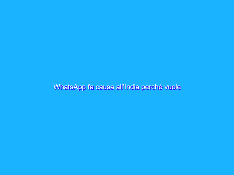 WhatsApp fa causa all’India perché vuole rendere i messaggi tracciabili