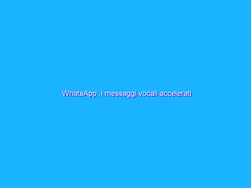 WhatsApp, i messaggi vocali accelerati disponibili per tutti