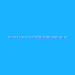 When it comes to mental health, what are we searching for? When it comes to mental health, what are we searching for?