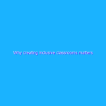 Why creating inclusive classrooms matters