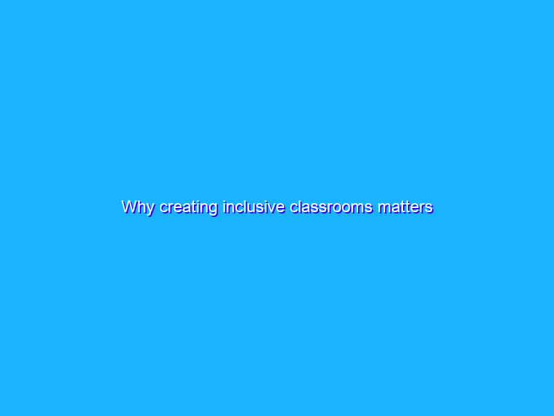 Why creating inclusive classrooms matters