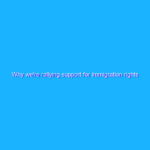 Why we’re rallying support for immigration rights