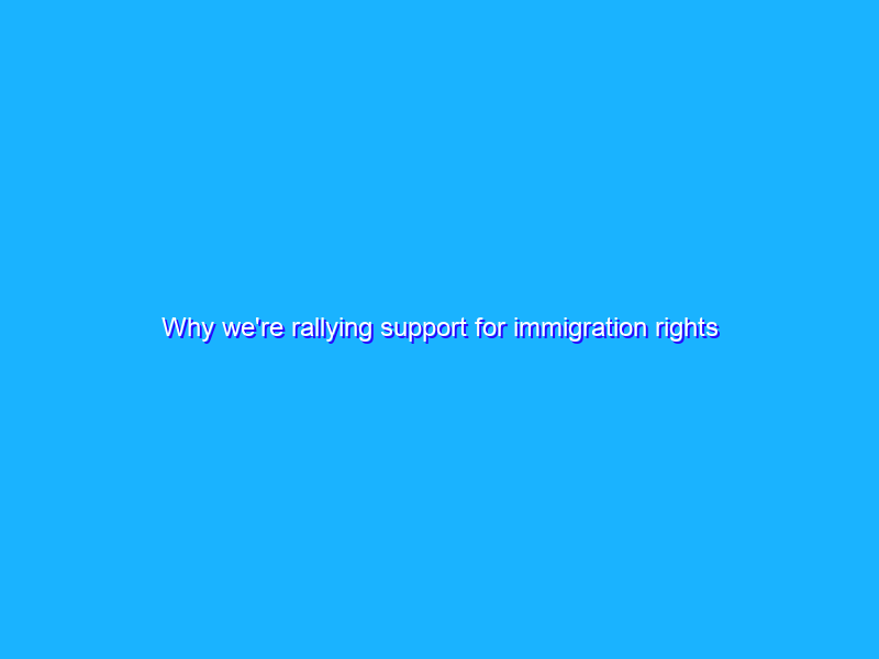 Why we're rallying support for immigration rights