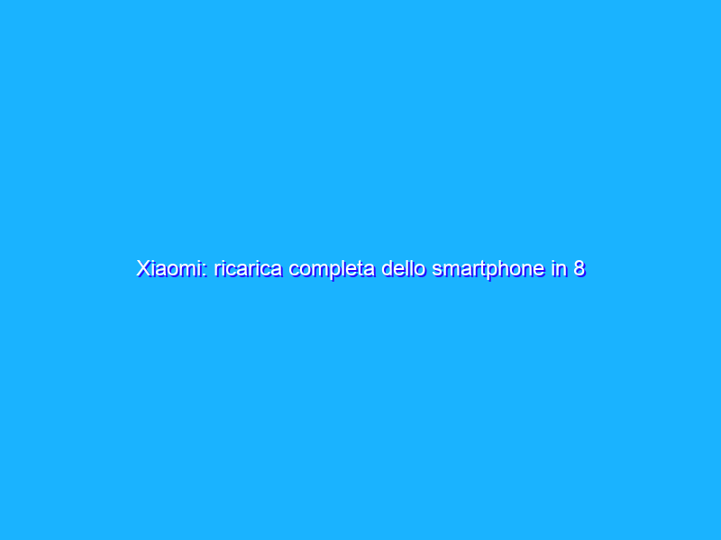 Xiaomi: ricarica completa dello smartphone in 8 minuti