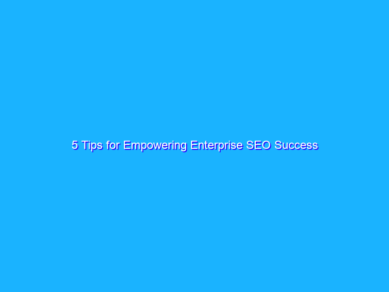5 Tips for Empowering Enterprise SEO Success