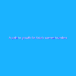 A path to growth for Asia’s women founders A path to growth for Asia’s women founders