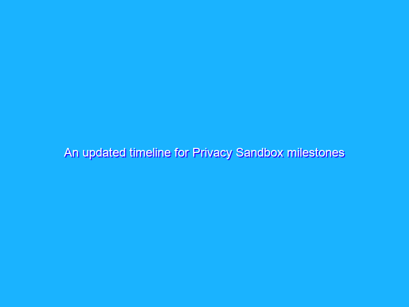 An updated timeline for Privacy Sandbox milestones