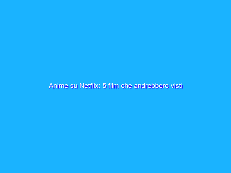 Anime su Netflix: 5 film che andrebbero visti