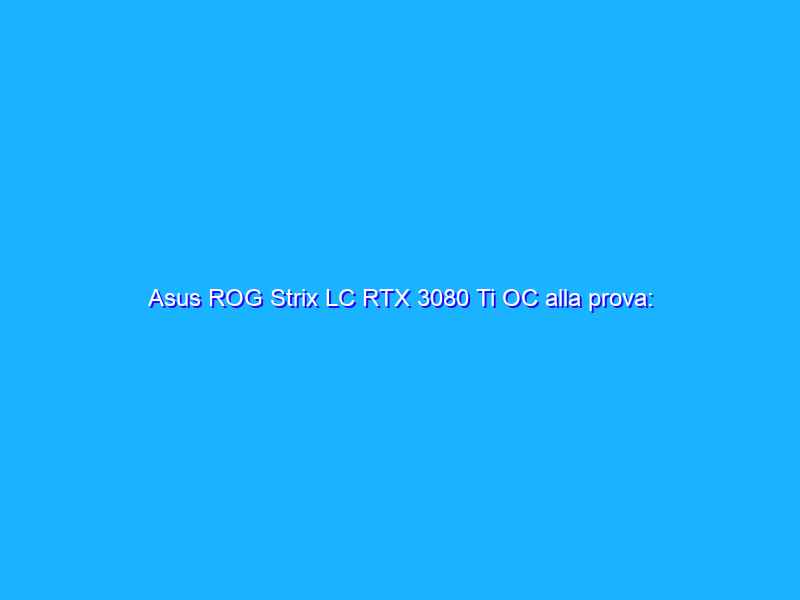 Asus ROG Strix LC RTX 3080 Ti OC alla prova: dissipatore ibrido per tenere a bada Ampere