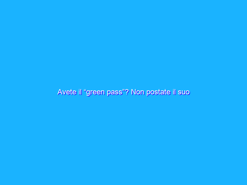 Avete il “green pass”? Non postate il suo codice QR sui social network
