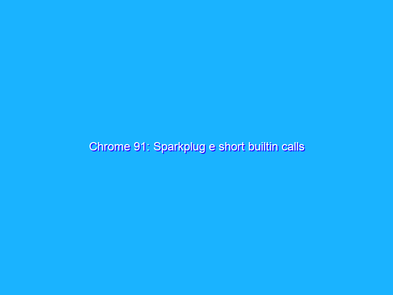 Chrome 91: Sparkplug e short builtin calls migliorano le performance
