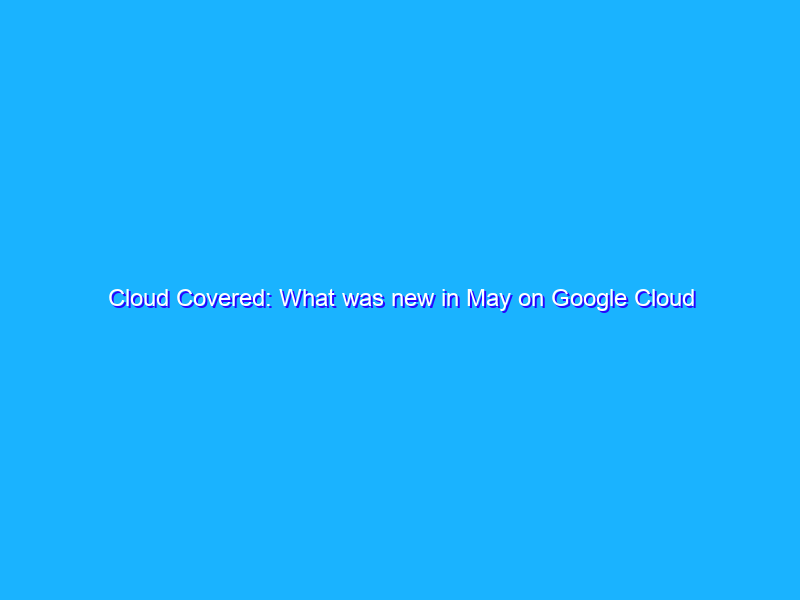 Cloud Covered: What was new in May on Google Cloud