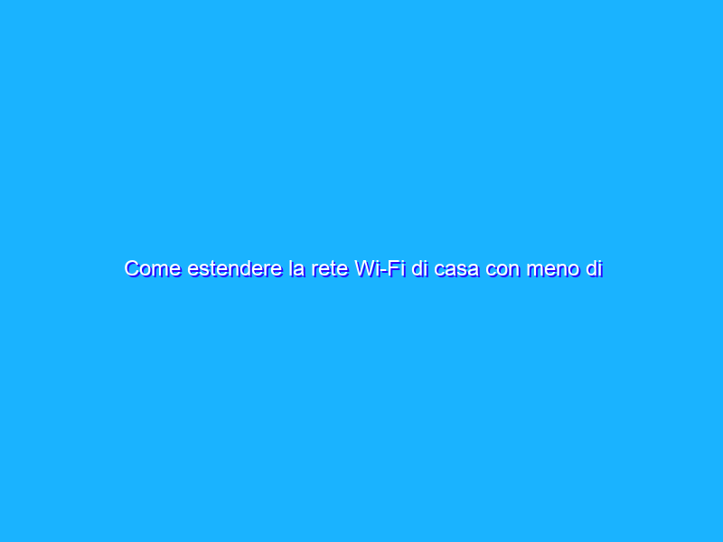 Come estendere la rete Wi-Fi di casa con meno di 40 euro