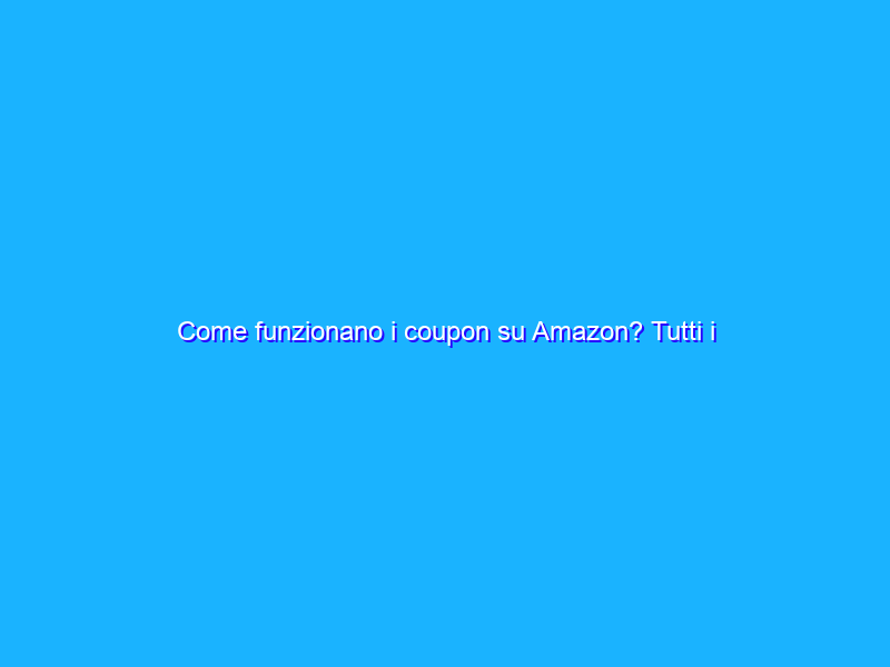 Come funzionano i coupon su Amazon? Tutti i dettagli