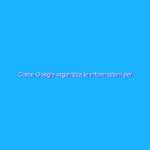 Come Google organizza le informazioni per aiutarvi a trovare ciò che cercate Come Google organizza le informazioni per aiutarvi a trovare ciò che cercate