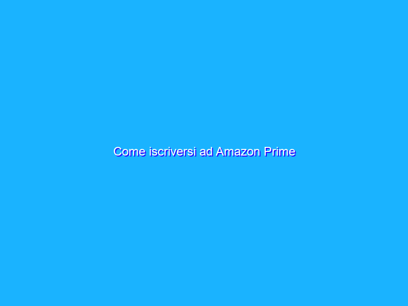 Come iscriversi ad Amazon Prime