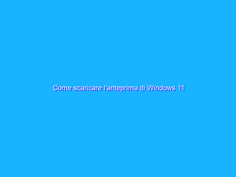 Come scaricare l’anteprima di Windows 11