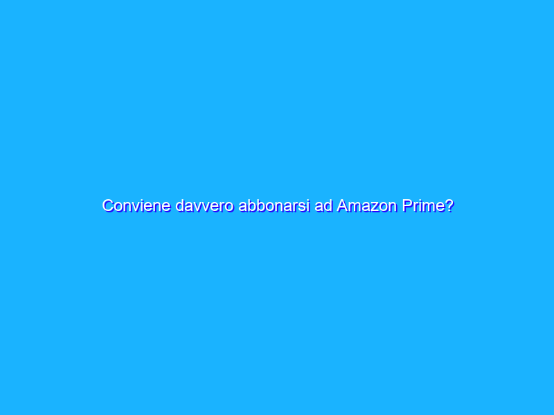 Conviene davvero abbonarsi ad Amazon Prime?