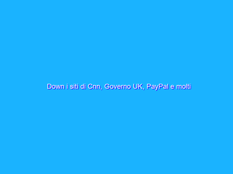 Down i siti di Cnn, Governo UK, PayPal e molti altri: “Ma non è un cyberattacco”