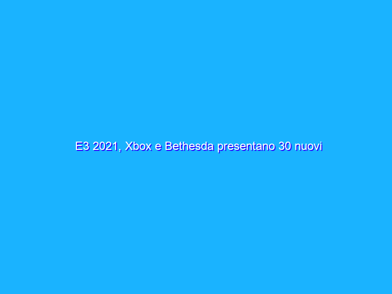 E3 2021, Xbox e Bethesda presentano 30 nuovi titoli