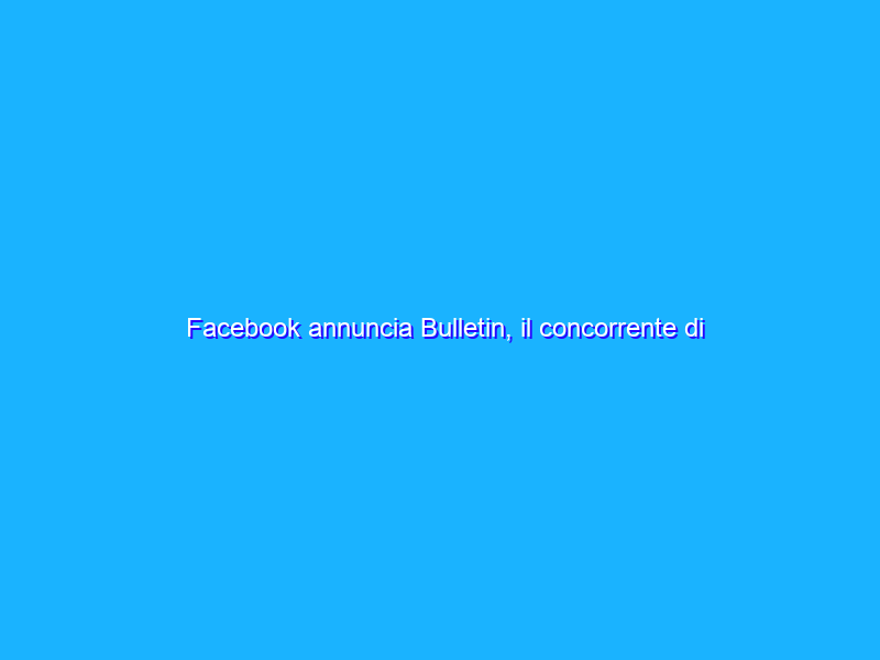 Facebook annuncia Bulletin, il concorrente di Substack