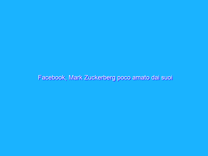 Facebook, Mark Zuckerberg poco amato dai suoi dipendenti