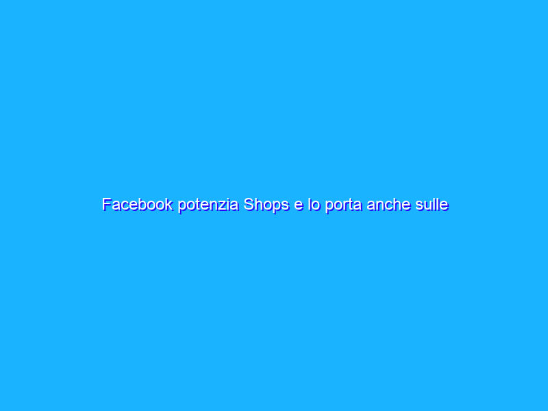 Facebook potenzia Shops e lo porta anche sulle altre sue app