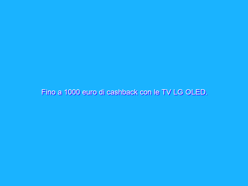 Fino a 1000 euro di cashback con le TV LG OLED. Come funziona