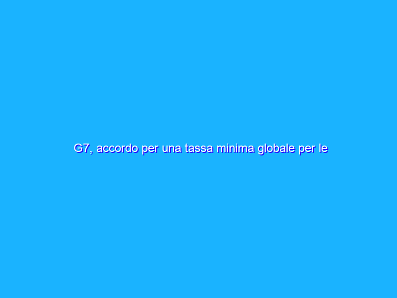 G7, accordo per una tassa minima globale per le multinazionali