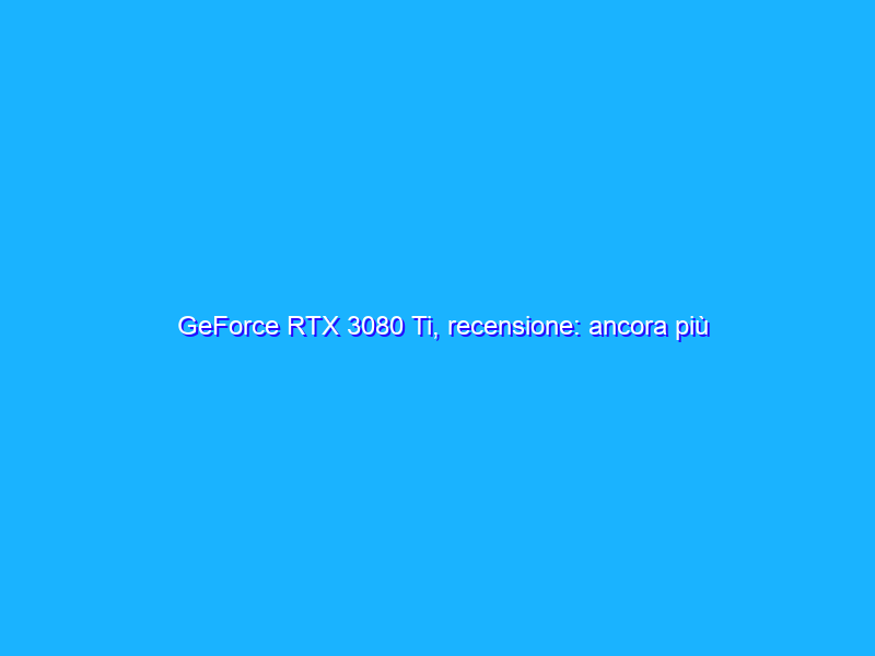 GeForce RTX 3080 Ti, recensione: ancora più potenza per giocare senza compromessi
