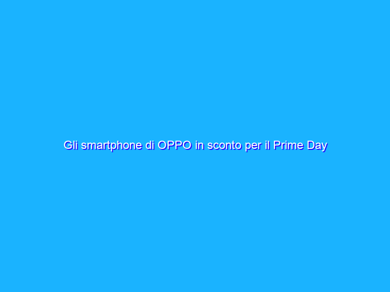 Gli smartphone di OPPO in sconto per il Prime Day