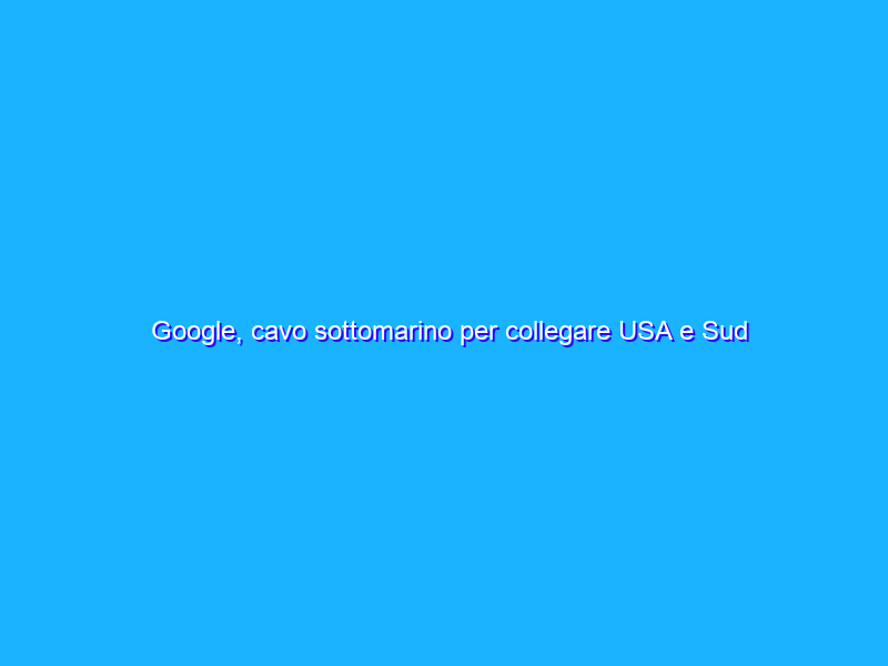 Google, cavo sottomarino per collegare USA e Sud America