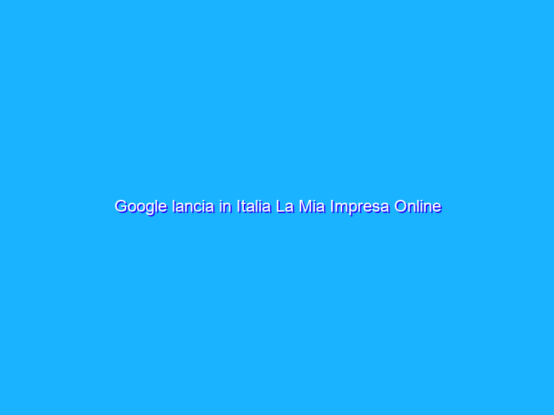 Google lancia in Italia La Mia Impresa Online